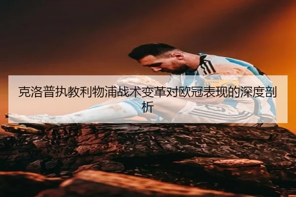 克洛普执教利物浦战术变革对欧冠表现的深度剖析