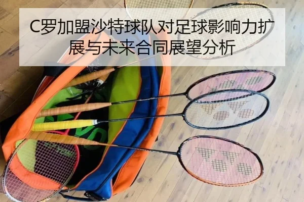 C罗加盟沙特球队对足球影响力扩展与未来合同展望分析