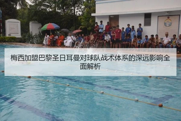 梅西加盟巴黎圣日耳曼对球队战术体系的深远影响全面解析