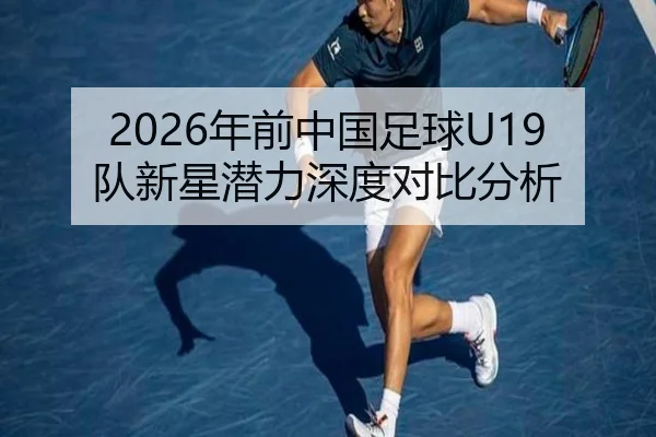 2026年前中国足球U19队新星潜力深度对比分析
