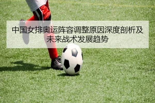 中国女排奥运阵容调整原因深度剖析及未来战术发展趋势