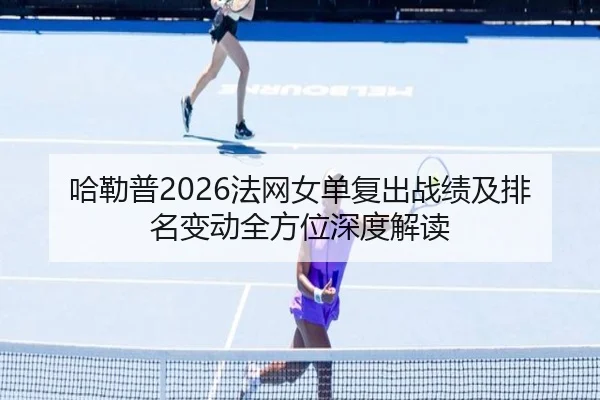 哈勒普2026法网女单复出战绩及排名变动全方位深度解读