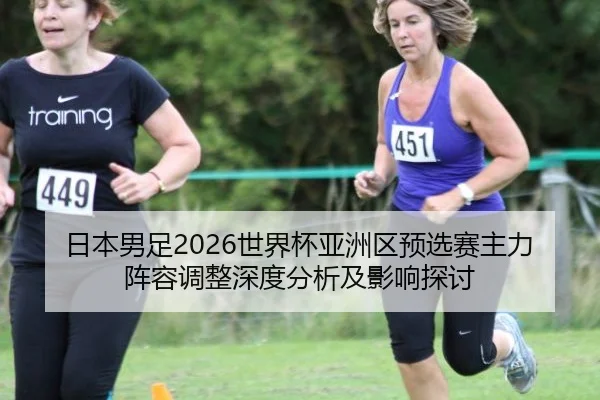 日本男足2026世界杯亚洲区预选赛主力阵容调整深度分析及影响探讨